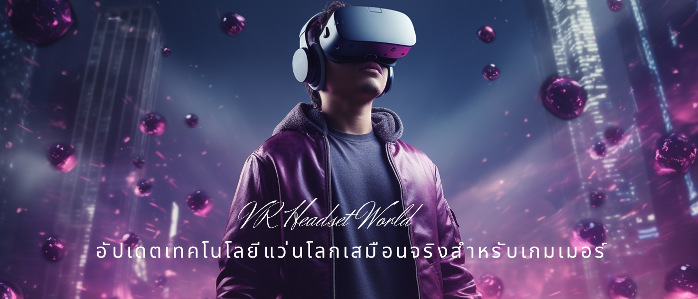 VR Headset World – อัปเดตเทคโนโลยีแว่นโลกเสมือนจริงสำหรับเกมเมอร์